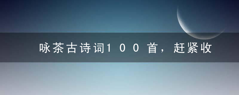 咏茶古诗词100首，赶紧收藏来吧！