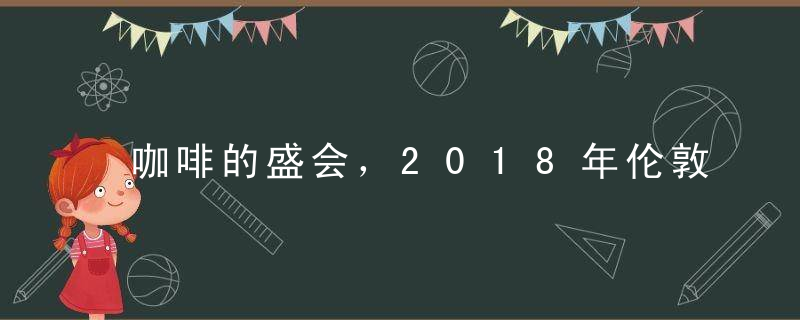 咖啡的盛会，2018年伦敦咖啡节是几月几日