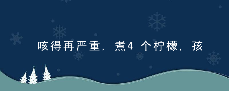 咳得再严重,煮4个柠檬,孩子大人吃一口,立马止咳!不再发