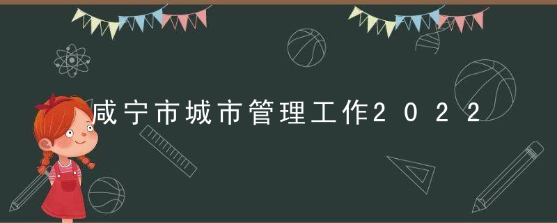 咸宁市城市管理工作2022年1月综合评价情况通报