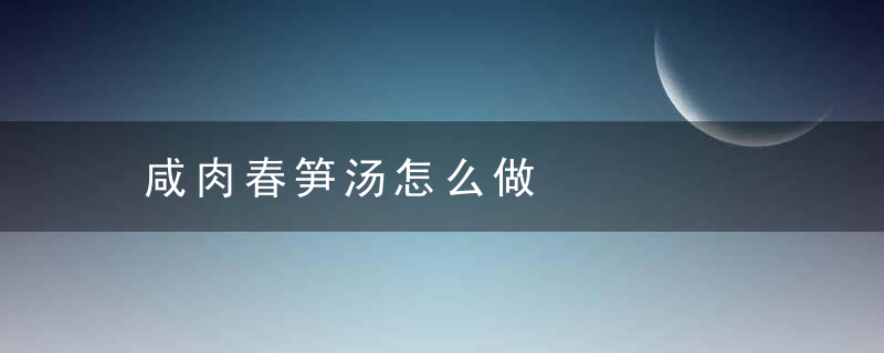 咸肉春笋汤怎么做，咸肉春笋汤怎么做好吃