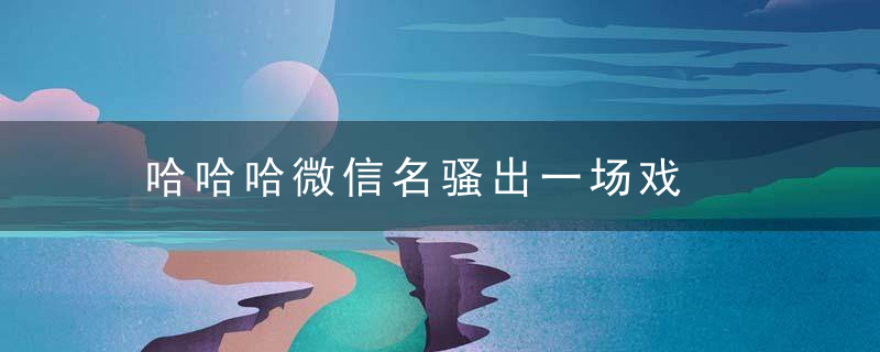 哈哈哈微信名骚出一场戏