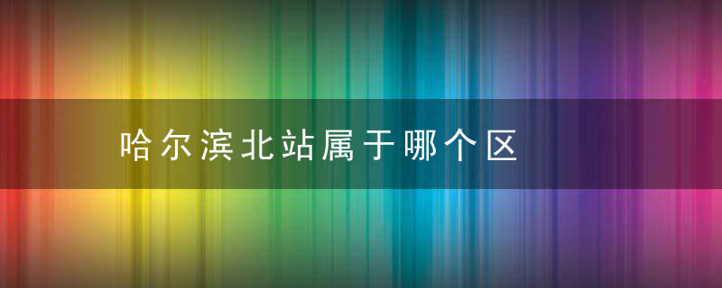 哈尔滨北站属于哪个区