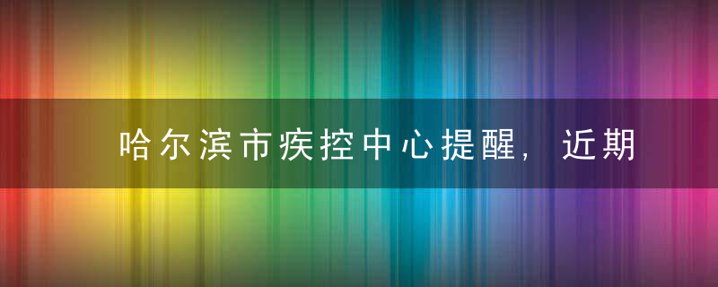 哈尔滨市疾控中心提醒,近期去过葫芦岛市人员请报备