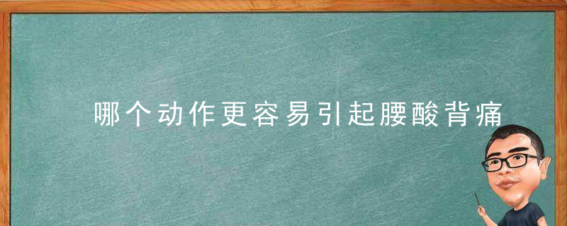 哪个动作更容易引起腰酸背痛