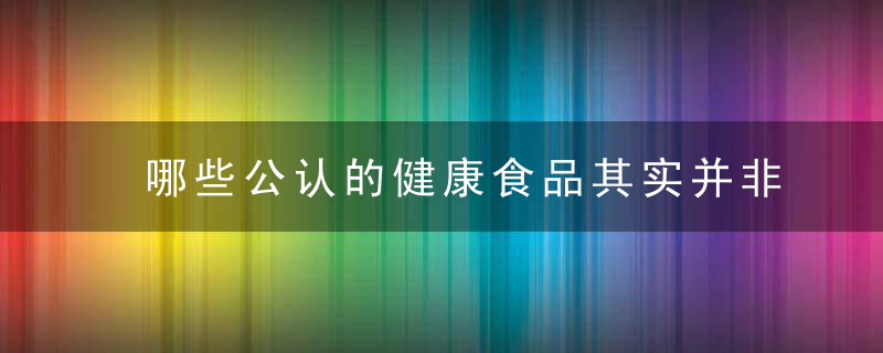 哪些公认的健康食品其实并非那么健康