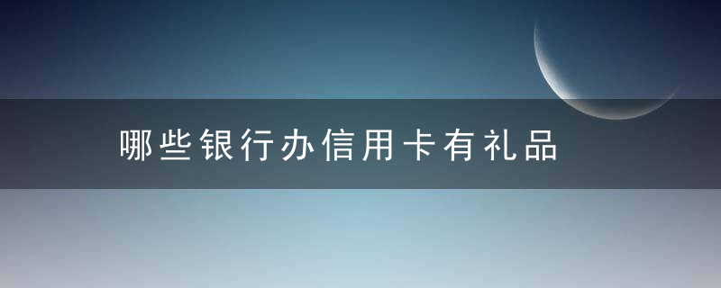 哪些银行办信用卡有礼品