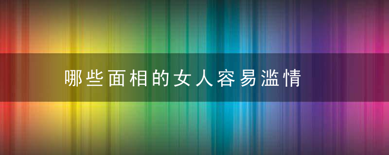 哪些面相的女人容易滥情，哪些面相的女人容易离婚
