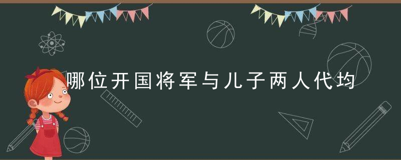 哪位开国将军与儿子两人代均为上将 成军内一大趣闻