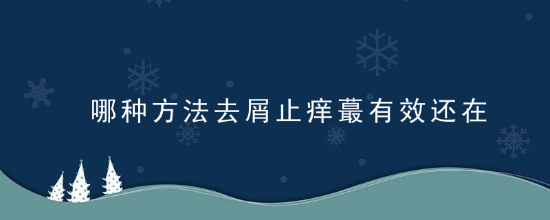 哪种方法去屑止痒蕞有效还在听信偏方1个方法帮你解