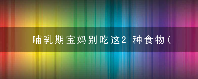 哺乳期宝妈别吃这2种食物(哺乳期再馋也别吃这些食物)