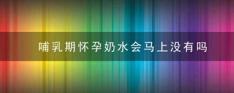 哺乳期怀孕奶水会马上没有吗 哺乳期怀孕要断奶吗