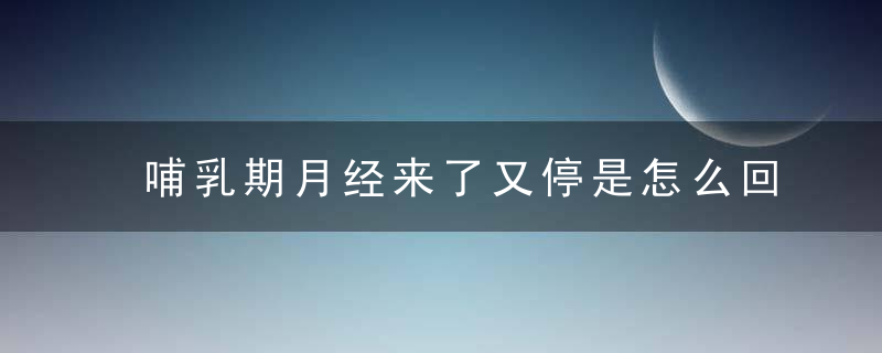 哺乳期月经来了又停是怎么回事