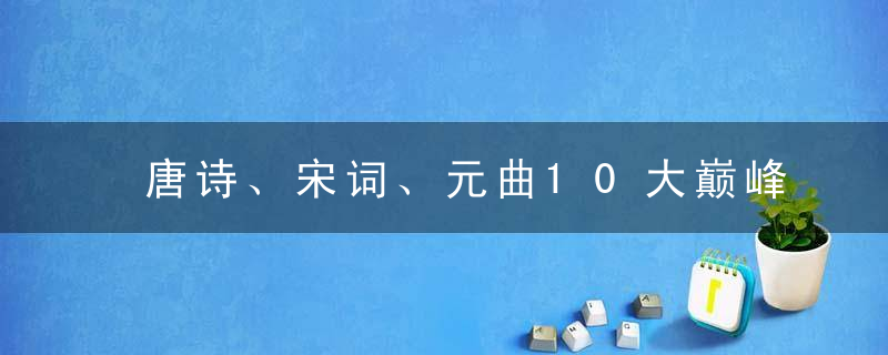 唐诗、宋词、元曲10大巅峰之作！