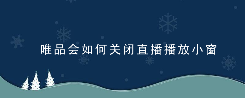 唯品会如何关闭直播播放小窗