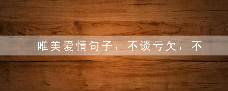 唯美爱情句子，不谈亏欠，不负遇见