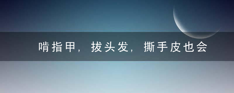 啃指甲,拔头发,撕手皮也会上瘾背后的原因,可能都是