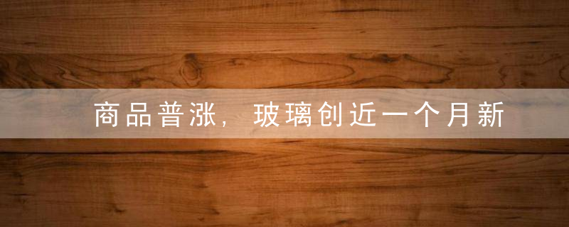 商品普涨,玻璃创近一个月新高,纸浆3天大涨数百点,疯