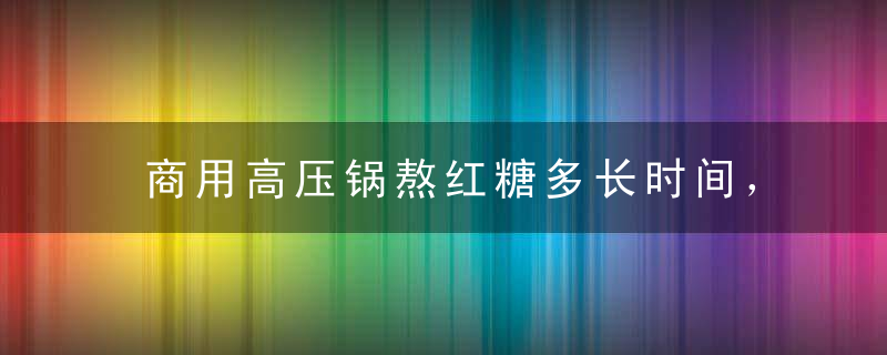 商用高压锅熬红糖多长时间，商用高压锅熬红糖多长时间比较好