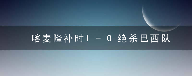 喀麦隆补时1-0绝杀巴西队