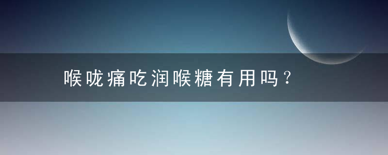 喉咙痛吃润喉糖有用吗？