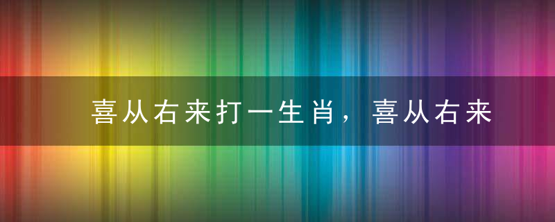 喜从右来打一生肖，喜从右来打一动物是什么生肖实力推荐