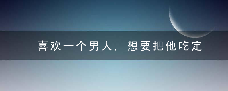 喜欢一个男人,想要把他吃定,就得学会“三个不”