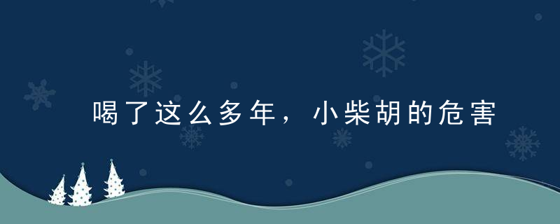 喝了这么多年，小柴胡的危害你知道多少