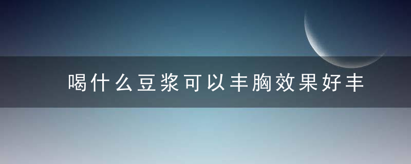 喝什么豆浆可以丰胸效果好丰胸吃什么好