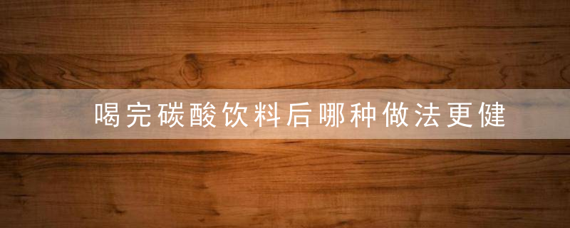 喝完碳酸饮料后哪种做法更健康 喝完碳酸饮料后怎样做更健康