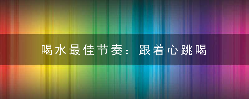 喝水最佳节奏：跟着心跳喝，运动与喝水技巧