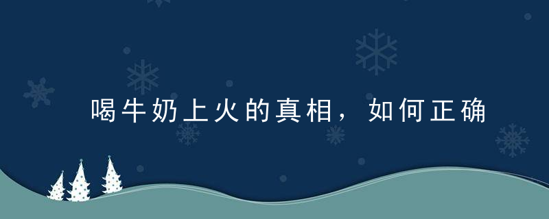 喝牛奶上火的真相，如何正确喝牛奶，晚上喝牛奶会不会上火