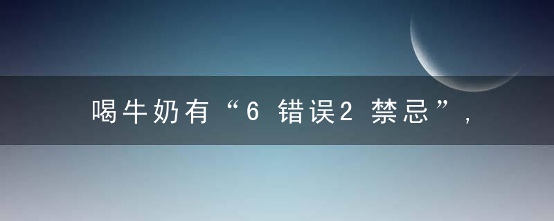 喝牛奶有“6错误2禁忌”,别再犯了,把营养都浪费了