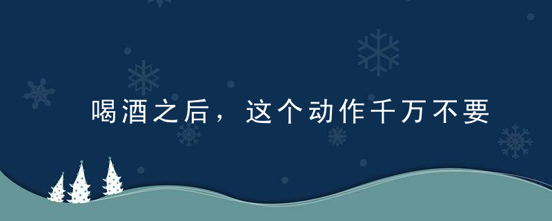 喝酒之后，这个动作千万不要做！