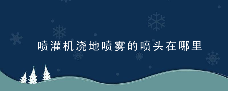喷灌机浇地喷雾的喷头在哪里