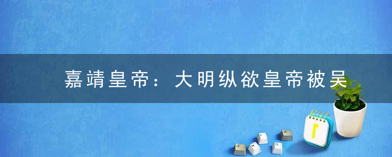 嘉靖皇帝：大明纵欲皇帝被吴承恩写进了西游记
