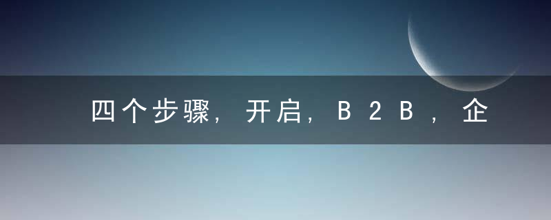 四个步骤,开启,B2B,企业内容营销,近日最新