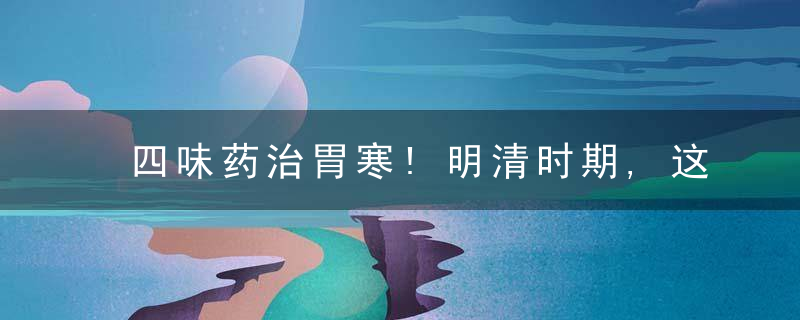 四味药治胃寒!明清时期,这一招遍行天下