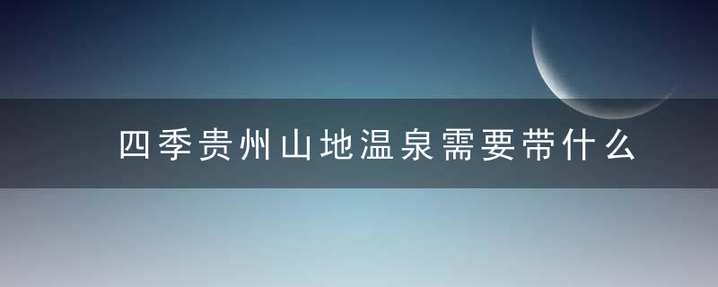 四季贵州山地温泉需要带什么