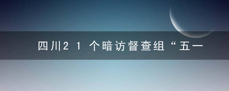 四川21个暗访督查组“五一”突查安全生产情况