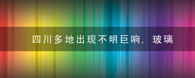 四川多地出现不明巨响,玻璃都被震裂,是地震前兆还是音