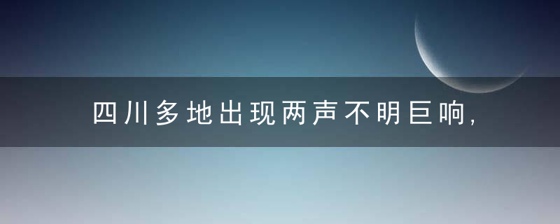 四川多地出现两声不明巨响,不是地震和打雷,发生了什么