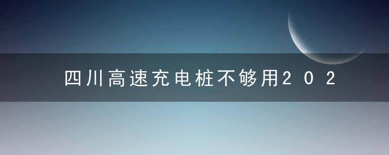 四川高速充电桩不够用2025年充电设备将覆盖80,