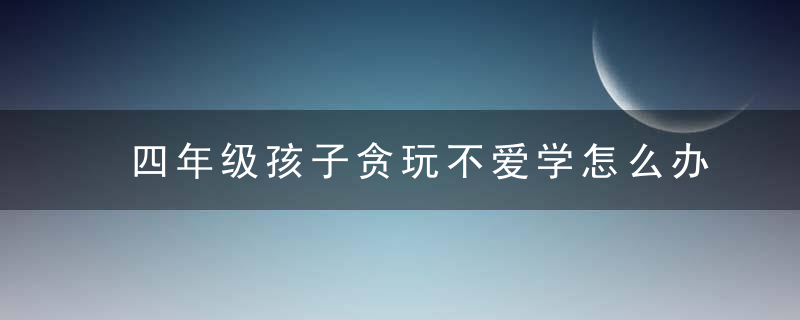 四年级孩子贪玩不爱学怎么办