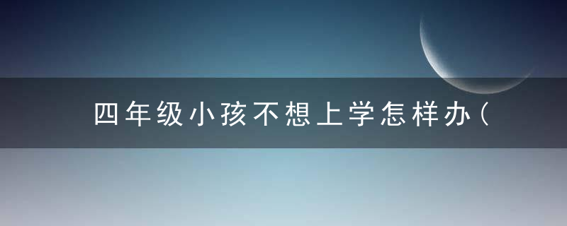 四年级小孩不想上学怎样办(四年级孩子不想上学怎么办)