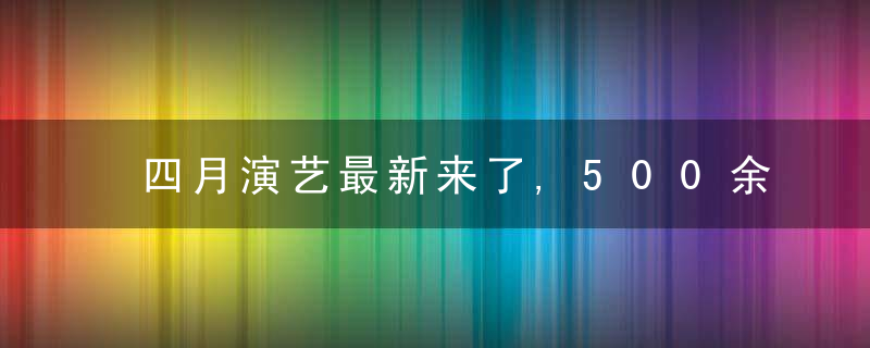 四月演艺最新来了,500余场演出,看看有你喜欢的吗