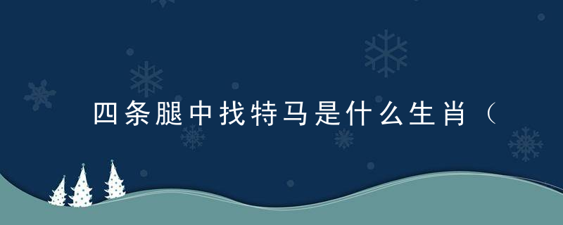 四条腿中找特马是什么生肖（打一个生肖动物）刚刚曝出春运疫情防