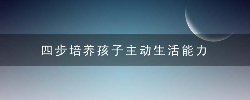 四步培养孩子主动生活能力