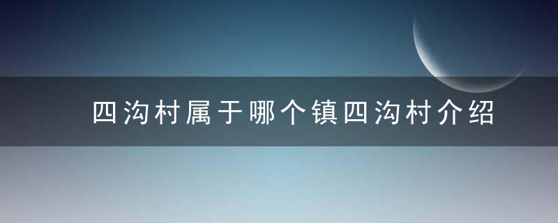 四沟村属于哪个镇四沟村介绍，四沟在哪里