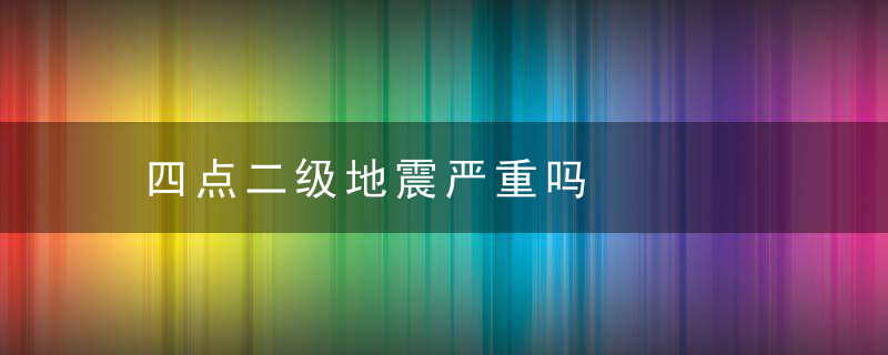 四点二级地震严重吗